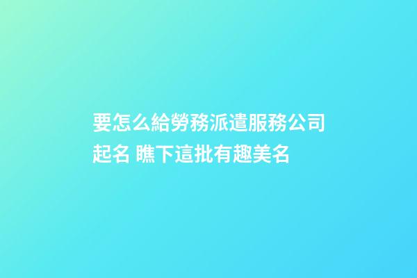 要怎么給勞務派遣服務公司起名 瞧下這批有趣美名-第1張-公司起名-玄機派